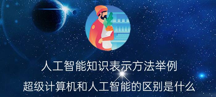 人工智能知识表示方法举例 超级计算机和人工智能的区别是什么？